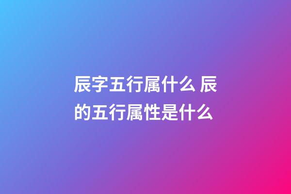 辰字五行属什么 辰的五行属性是什么